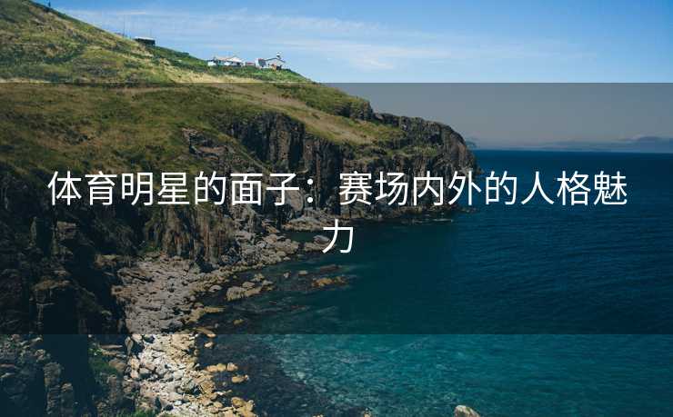 体育明星的面子：赛场内外的人格魅力