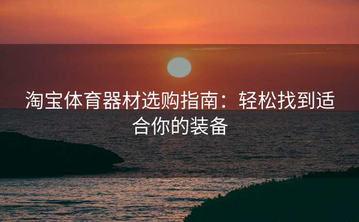 淘宝体育器材选购指南：轻松找到适合你的装备