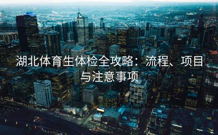 湖北体育生体检全攻略：流程、项目与注意事项