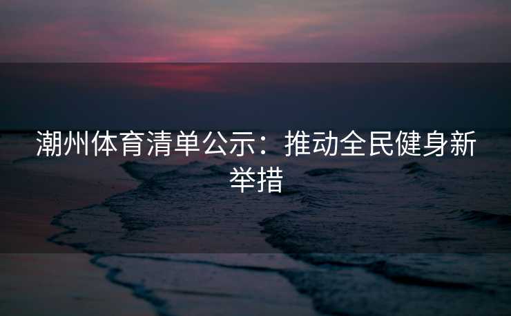 潮州体育清单公示：推动全民健身新举措