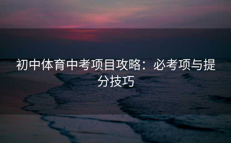 初中体育中考项目攻略：必考项与提分技巧