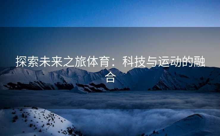 探索未来之旅体育：科技与运动的融合
