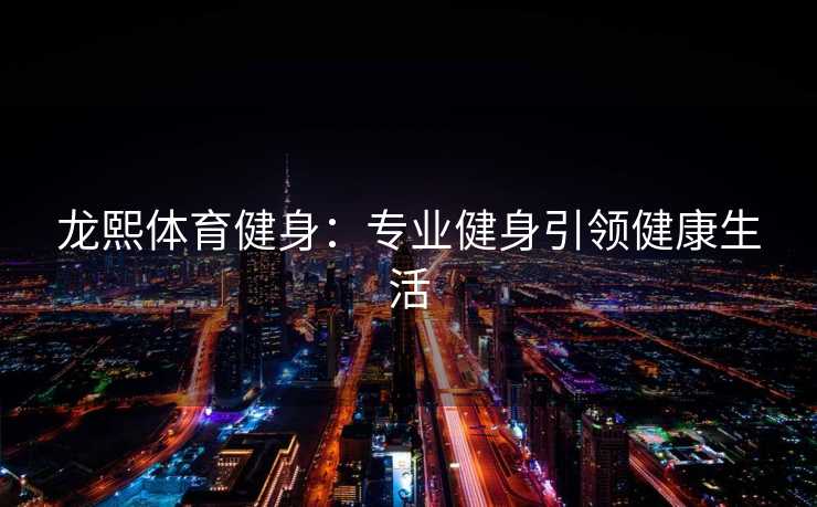 龙熙体育健身：专业健身引领健康生活
