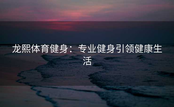 龙熙体育健身：专业健身引领健康生活