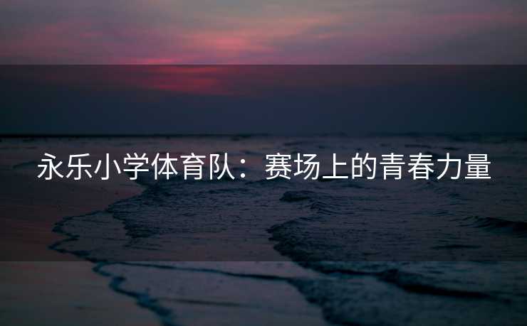 永乐小学体育队：赛场上的青春力量