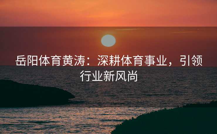 岳阳体育黄涛：深耕体育事业，引领行业新风尚