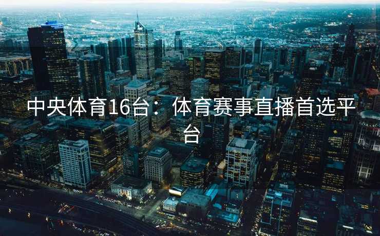 中央体育16台：体育赛事直播首选平台