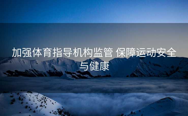 加强体育指导机构监管 保障运动安全与健康