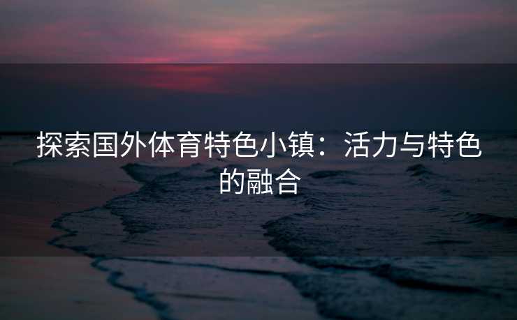 探索国外体育特色小镇：活力与特色的融合