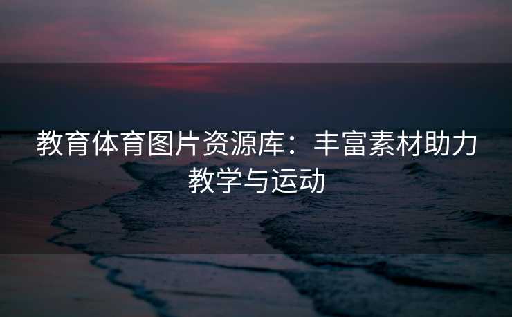 教育体育图片资源库：丰富素材助力教学与运动