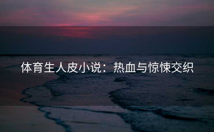 体育生人皮小说：热血与惊悚交织