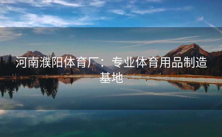 河南濮阳体育厂：专业体育用品制造基地
