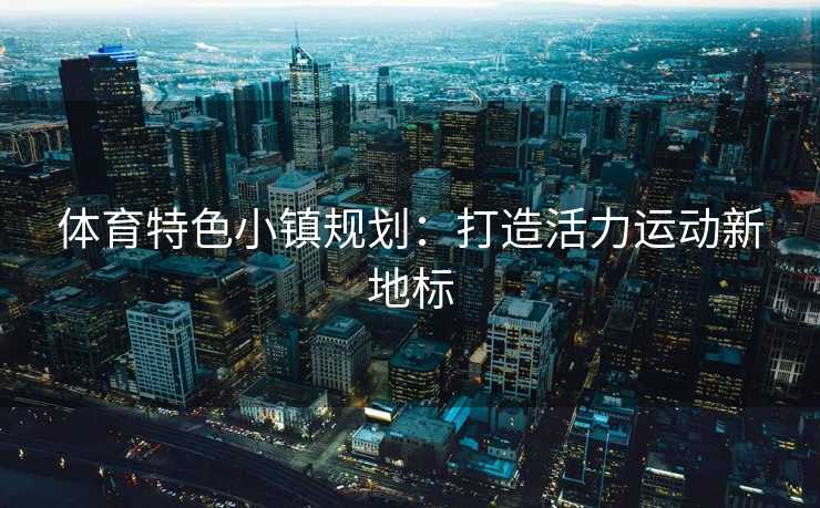 体育特色小镇规划：打造活力运动新地标