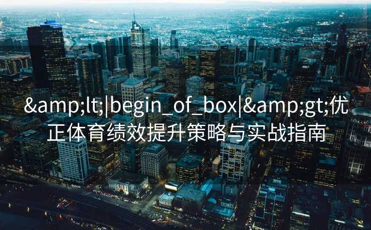 &lt;|begin_of_box|&gt;优正体育绩效提升策略与实战指南