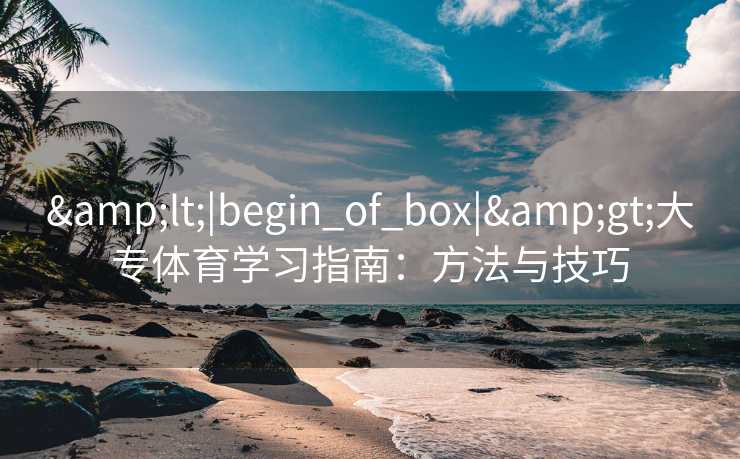 &lt;|begin_of_box|&gt;大专体育学习指南：方法与技巧