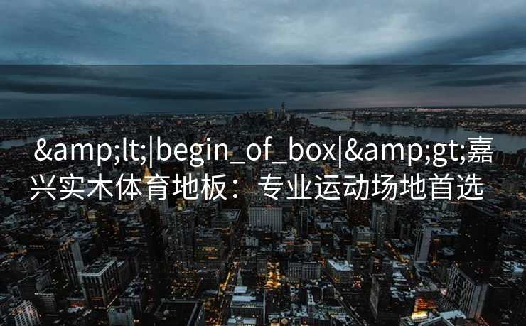 &lt;|begin_of_box|&gt;嘉兴实木体育地板：专业运动场地首选  