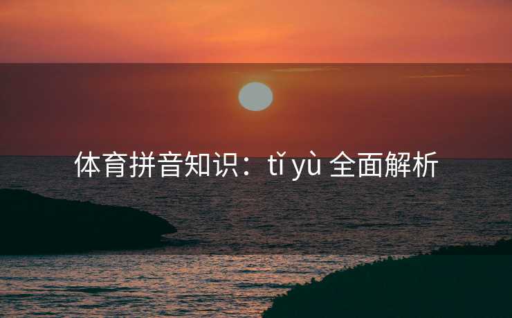 体育拼音知识：tǐ yù 全面解析