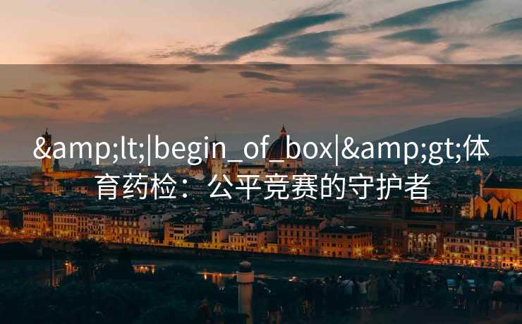 &lt;|begin_of_box|&gt;体育药检：公平竞赛的守护者