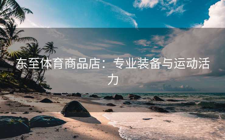 东至体育商品店：专业装备与运动活力
