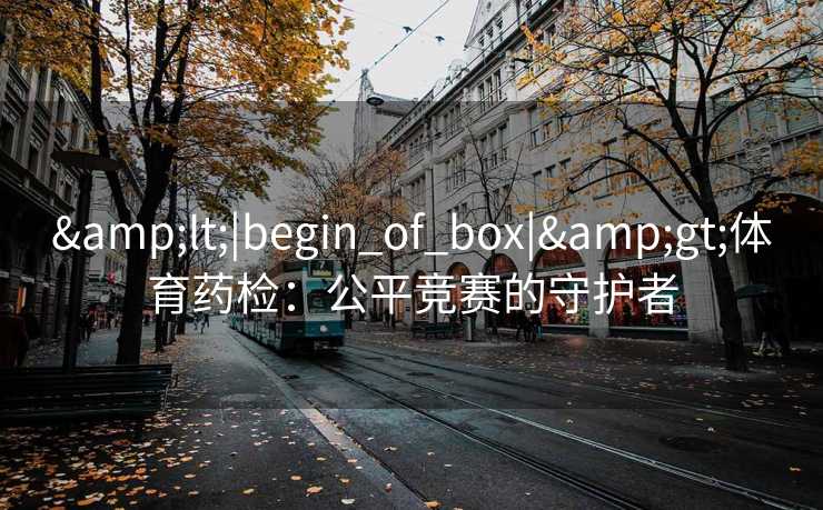 &lt;|begin_of_box|&gt;体育药检：公平竞赛的守护者