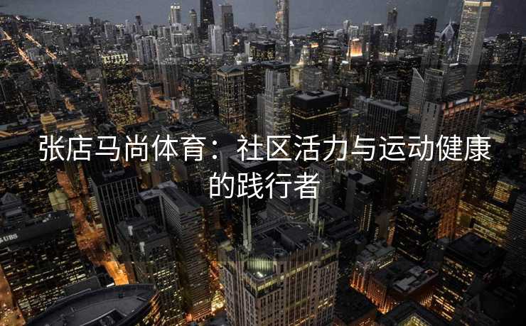 张店马尚体育：社区活力与运动健康的践行者