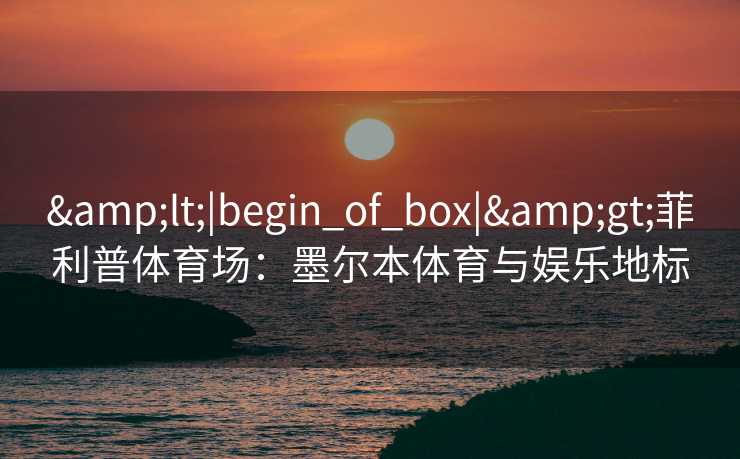 &lt;|begin_of_box|&gt;菲利普体育场：墨尔本体育与娱乐地标