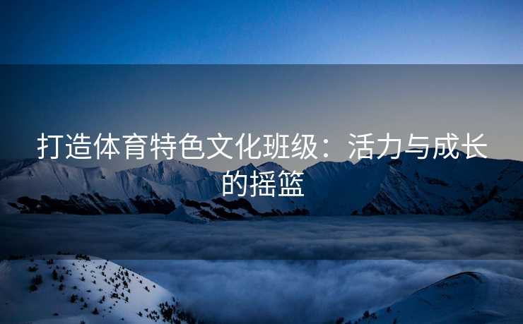 打造体育特色文化班级：活力与成长的摇篮