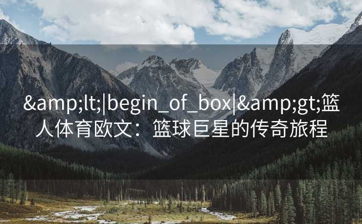&lt;|begin_of_box|&gt;篮人体育欧文：篮球巨星的传奇旅程